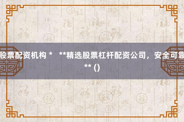 股票配资机构 *   **精选股票杠杆配资公司，安全可靠** ()