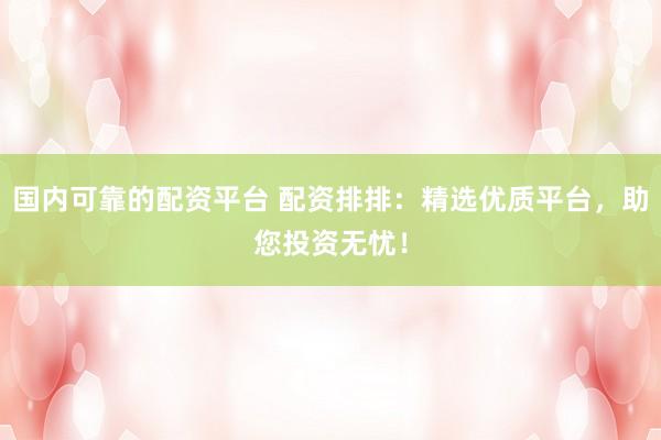 国内可靠的配资平台 配资排排：精选优质平台，助您投资无忧！