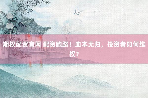 期权配资官网 配资跑路！血本无归，投资者如何维权？