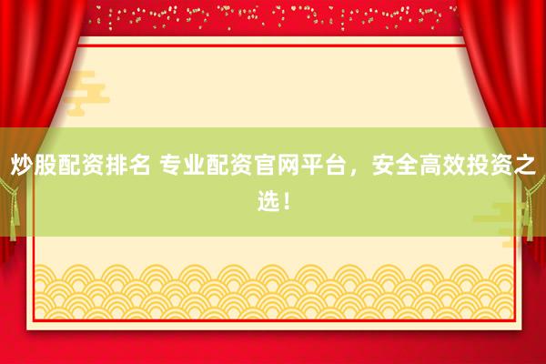 炒股配资排名 专业配资官网平台，安全高效投资之选！