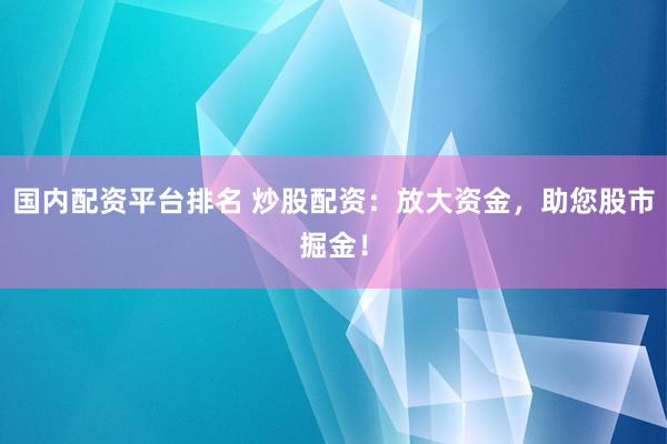 国内配资平台排名 炒股配资：放大资金，助您股市掘金！