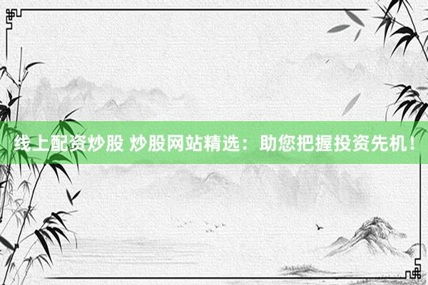 线上配资炒股 炒股网站精选：助您把握投资先机！