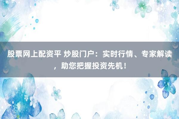 股票网上配资平 炒股门户：实时行情、专家解读，助您把握投资先机！