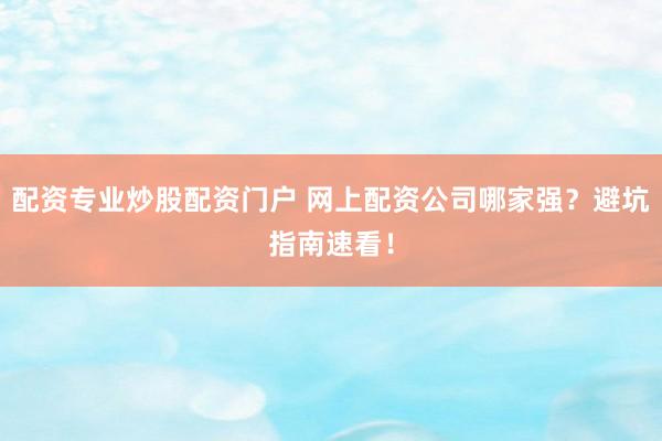 配资专业炒股配资门户 网上配资公司哪家强？避坑指南速看！