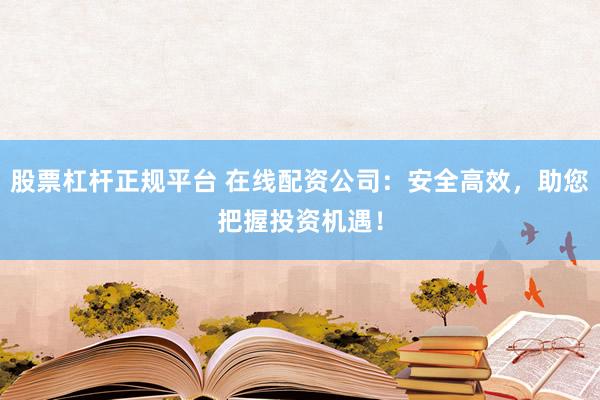 股票杠杆正规平台 在线配资公司：安全高效，助您把握投资机遇！