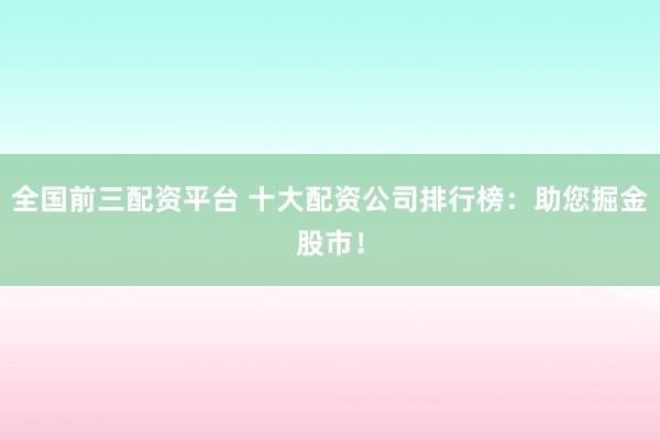 全国前三配资平台 十大配资公司排行榜：助您掘金股市！