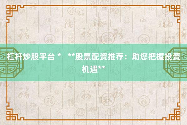 杠杆炒股平台 *   **股票配资推荐：助您把握投资机遇**