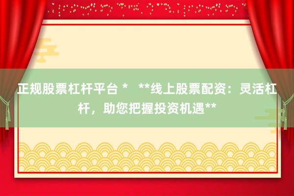 正规股票杠杆平台 *   **线上股票配资：灵活杠杆，助您把握投资机遇**