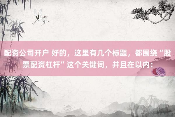 配资公司开户 好的，这里有几个标题，都围绕“股票配资杠杆”这个关键词，并且在以内：