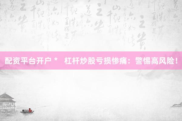 配资平台开户 *   杠杆炒股亏损惨痛：警惕高风险！