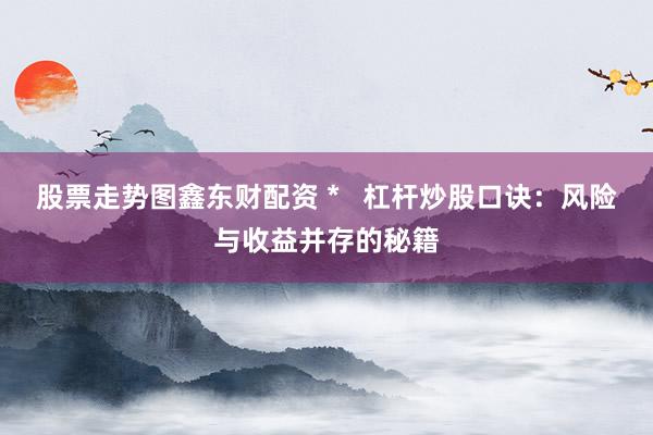 股票走势图鑫东财配资 *   杠杆炒股口诀：风险与收益并存的秘籍