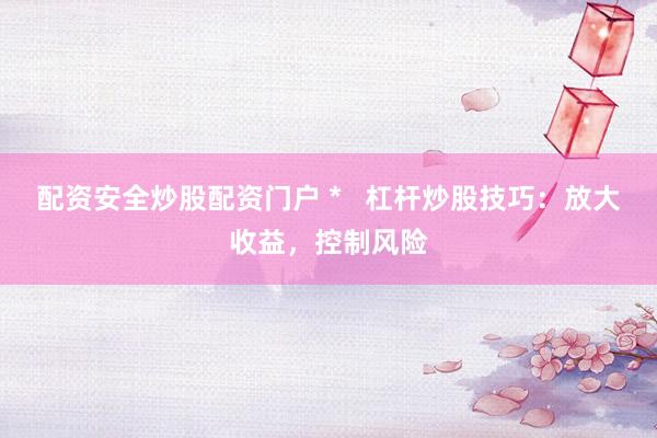 配资安全炒股配资门户 *   杠杆炒股技巧：放大收益，控制风险
