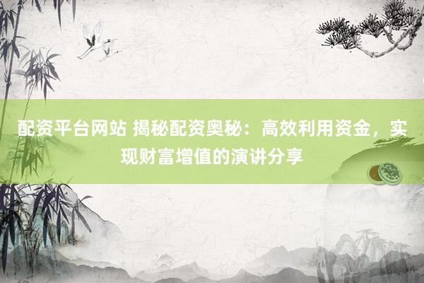配资平台网站 揭秘配资奥秘：高效利用资金，实现财富增值的演讲分享