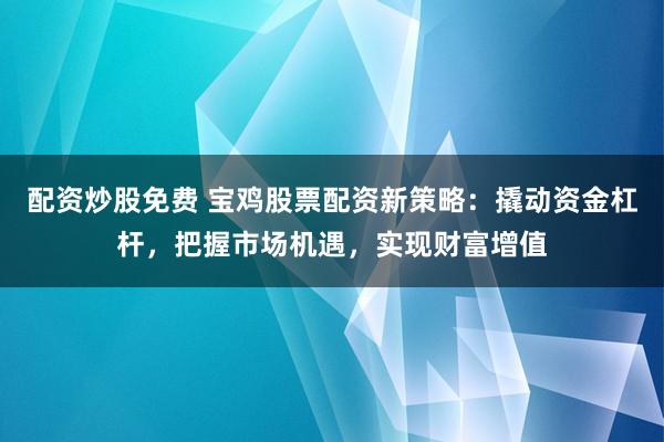 配资炒股免费 宝鸡股票配资新策略：撬动资金杠杆，把握市场机遇，实现财富增值