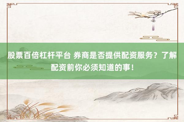 股票百倍杠杆平台 券商是否提供配资服务？了解配资前你必须知道的事！