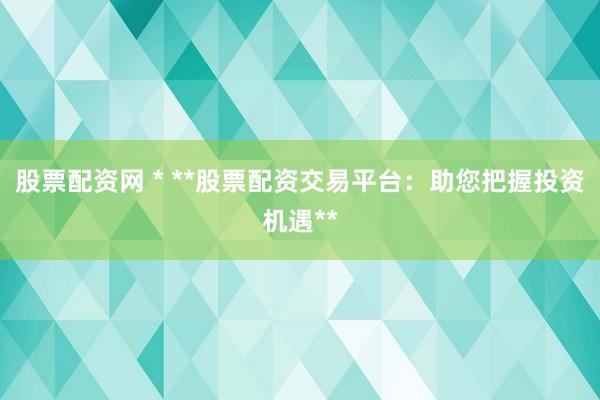 股票配资网 * **股票配资交易平台：助您把握投资机遇**