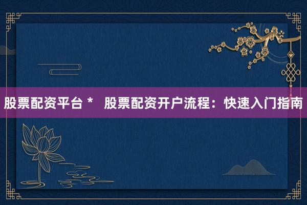 股票配资平台 *   股票配资开户流程：快速入门指南