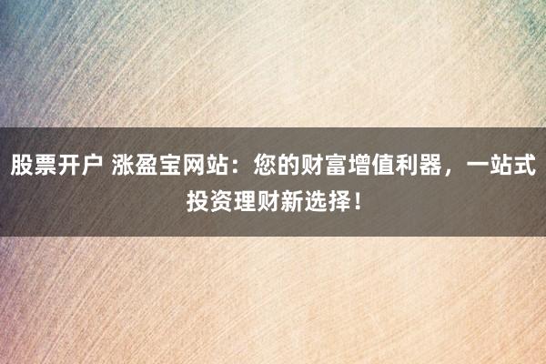 股票开户 涨盈宝网站：您的财富增值利器，一站式投资理财新选择！