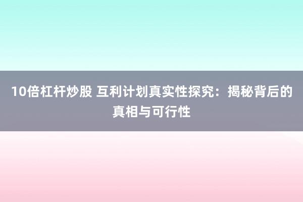 10倍杠杆炒股 互利计划真实性探究：揭秘背后的真相与可行性