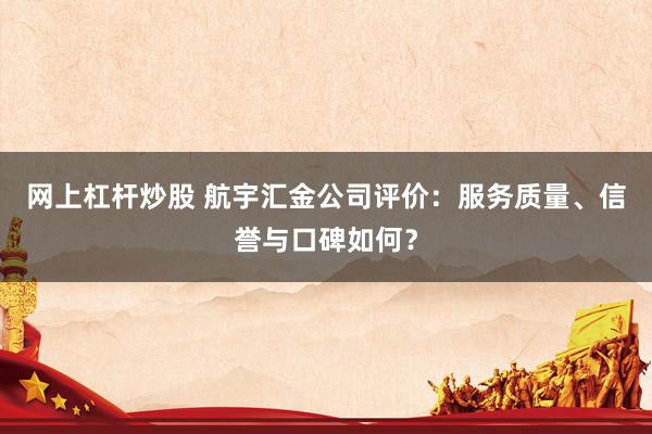 网上杠杆炒股 航宇汇金公司评价：服务质量、信誉与口碑如何？