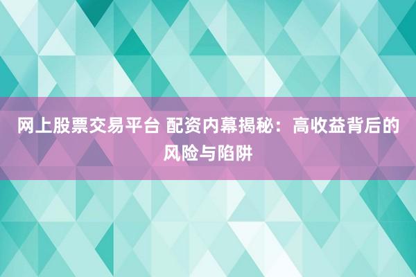 网上股票交易平台 配资内幕揭秘：高收益背后的风险与陷阱