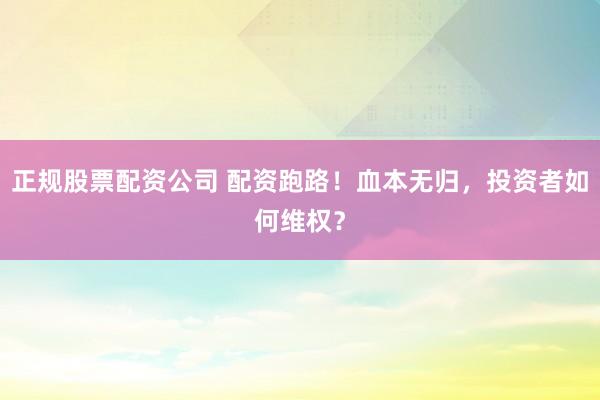 正规股票配资公司 配资跑路！血本无归，投资者如何维权？
