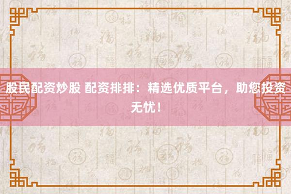 股民配资炒股 配资排排：精选优质平台，助您投资无忧！