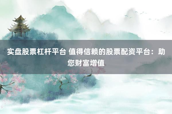 实盘股票杠杆平台 值得信赖的股票配资平台：助您财富增值