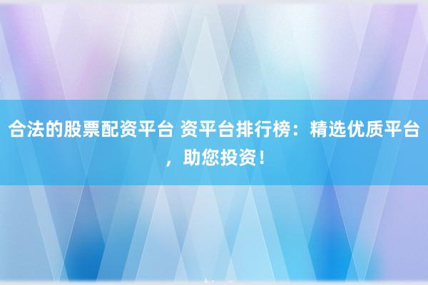 合法的股票配资平台 资平台排行榜：精选优质平台，助您投资！