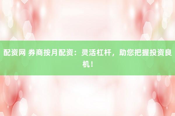 配资网 券商按月配资：灵活杠杆，助您把握投资良机！