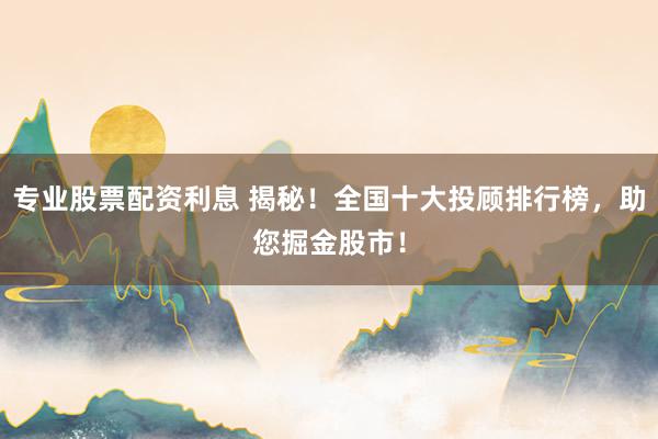 专业股票配资利息 揭秘！全国十大投顾排行榜，助您掘金股市！