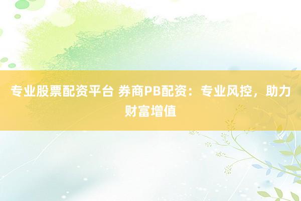专业股票配资平台 券商PB配资：专业风控，助力财富增值