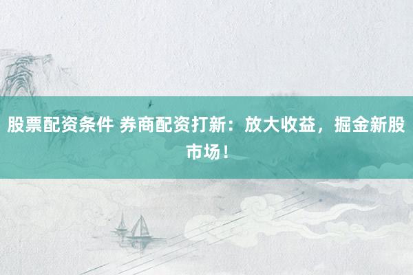 股票配资条件 券商配资打新：放大收益，掘金新股市场！