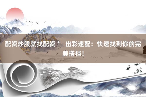 配资炒股就找配资 *   出彩速配：快速找到你的完美搭档！