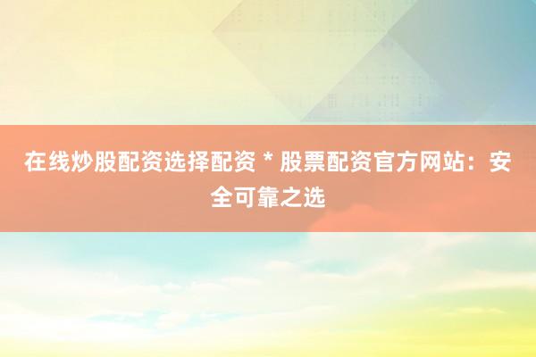在线炒股配资选择配资 * 股票配资官方网站：安全可靠之选
