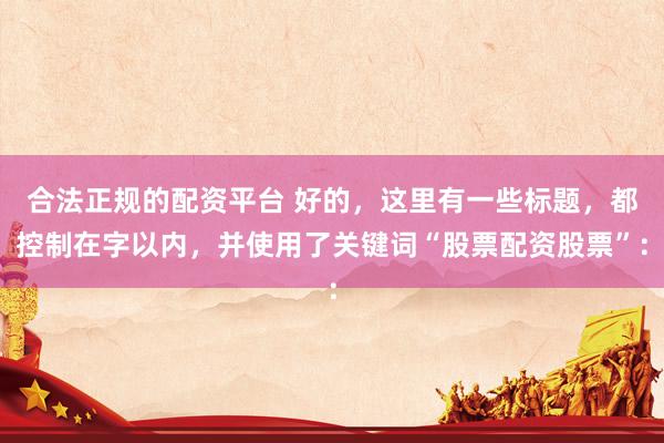 合法正规的配资平台 好的，这里有一些标题，都控制在字以内，并使用了关键词“股票配资股票”：