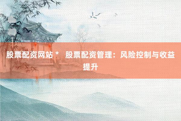 股票配资网站 *   股票配资管理：风险控制与收益提升