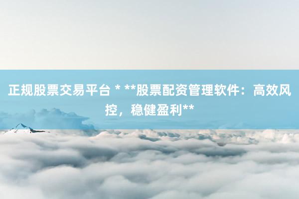 正规股票交易平台 * **股票配资管理软件：高效风控，稳健盈利**