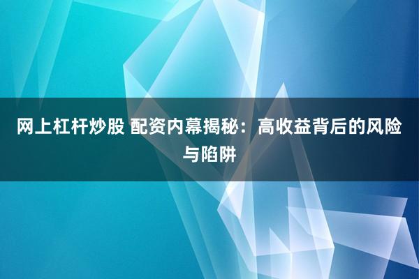 网上杠杆炒股 配资内幕揭秘：高收益背后的风险与陷阱