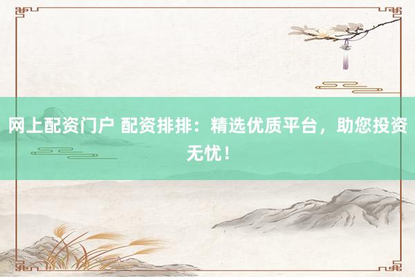 网上配资门户 配资排排：精选优质平台，助您投资无忧！