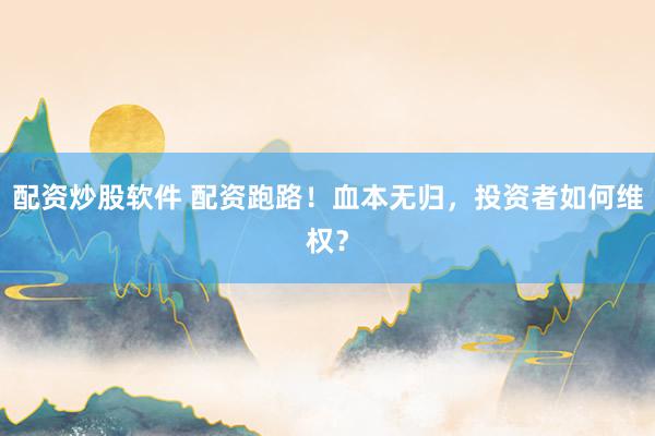 配资炒股软件 配资跑路！血本无归，投资者如何维权？