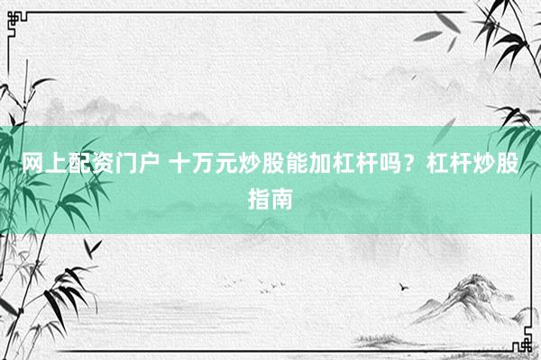 网上配资门户 十万元炒股能加杠杆吗？杠杆炒股指南