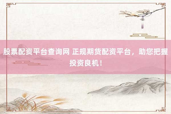股票配资平台查询网 正规期货配资平台，助您把握投资良机！