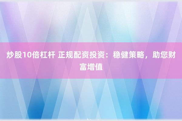 炒股10倍杠杆 正规配资投资：稳健策略，助您财富增值