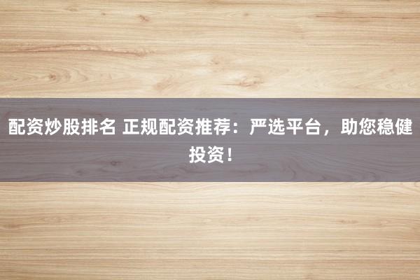 配资炒股排名 正规配资推荐：严选平台，助您稳健投资！