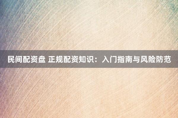 民间配资盘 正规配资知识：入门指南与风险防范
