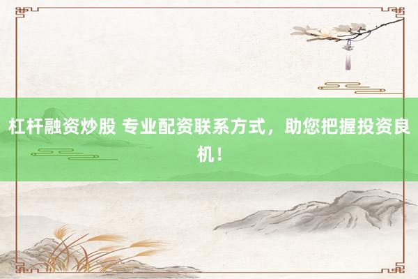 杠杆融资炒股 专业配资联系方式，助您把握投资良机！