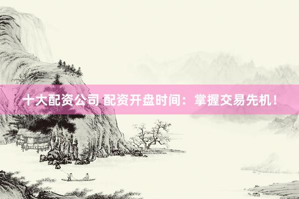 十大配资公司 配资开盘时间：掌握交易先机！