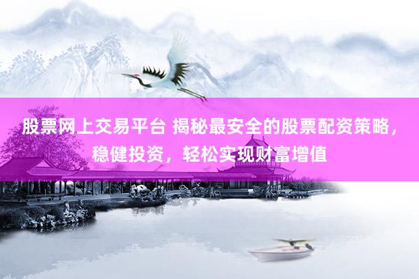 股票网上交易平台 揭秘最安全的股票配资策略，稳健投资，轻松实现财富增值