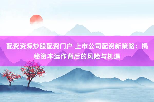 配资资深炒股配资门户 上市公司配资新策略：揭秘资本运作背后的风险与机遇